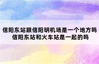 信阳东站跟信阳明机场是一个地方吗 信阳东站和火车站是一起的吗